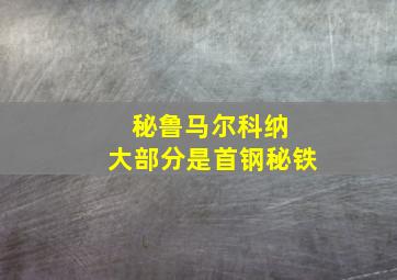 秘鲁马尔科纳 大部分是首钢秘铁